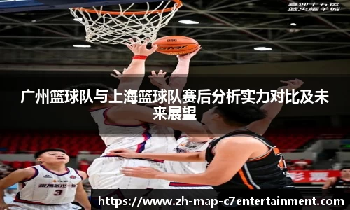 广州篮球队与上海篮球队赛后分析实力对比及未来展望